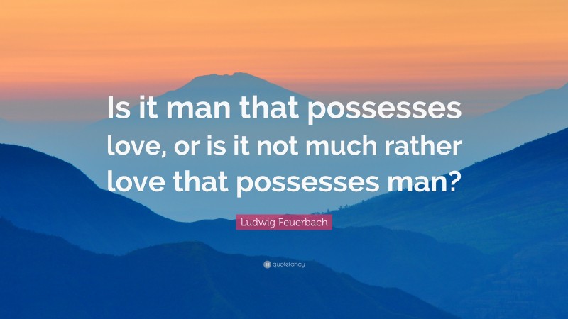 Ludwig Feuerbach Quote: “Is it man that possesses love, or is it not much rather love that possesses man?”