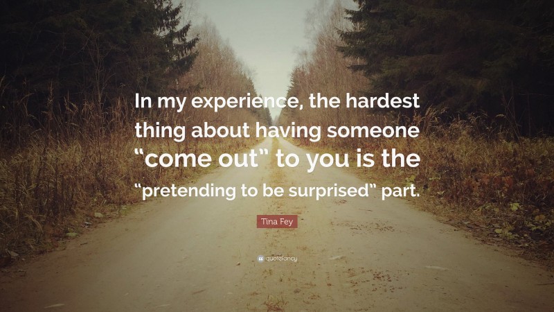 Tina Fey Quote: “In my experience, the hardest thing about having someone “come out” to you is the “pretending to be surprised” part.”