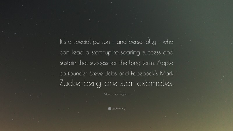 Marcus Buckingham Quote: “It’s a special person – and personality – who can lead a start-up to soaring success and sustain that success for the long term. Apple co-founder Steve Jobs and Facebook’s Mark Zuckerberg are star examples.”