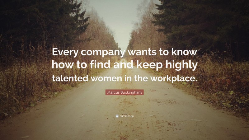 Marcus Buckingham Quote: “Every company wants to know how to find and keep highly talented women in the workplace.”