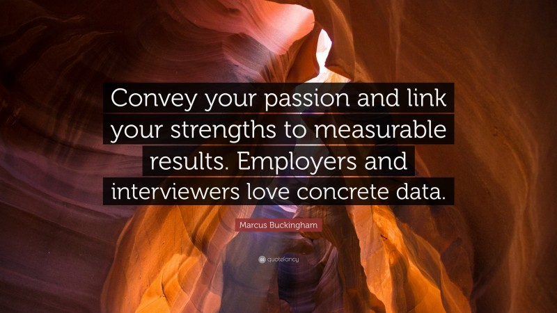 Marcus Buckingham Quote: “Convey your passion and link your strengths to measurable results. Employers and interviewers love concrete data.”