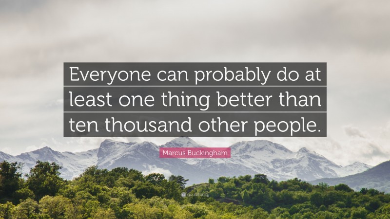 Marcus Buckingham Quote: “Everyone can probably do at least one thing better than ten thousand other people.”