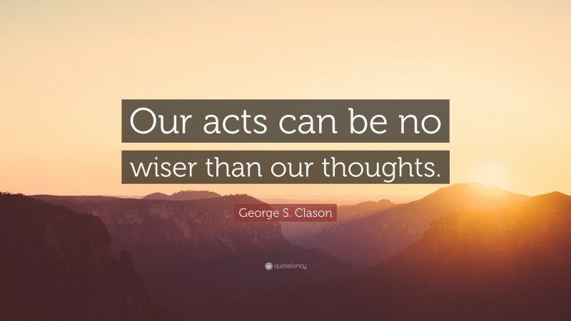 George S. Clason Quote: “Our acts can be no wiser than our thoughts.”