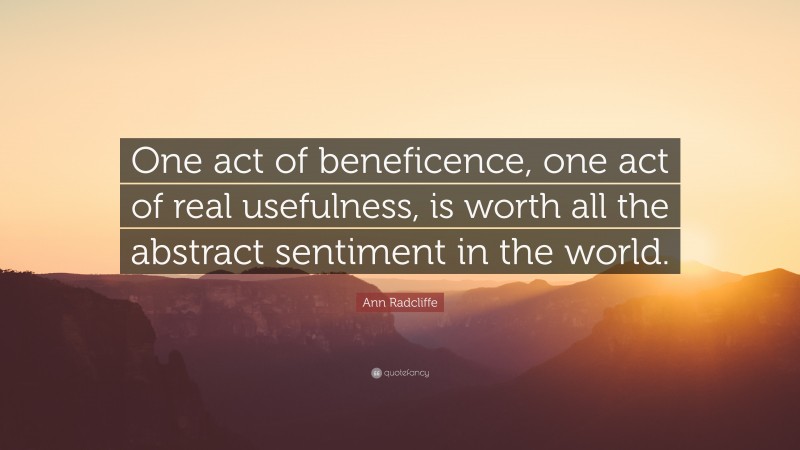 Ann Radcliffe Quote: “One act of beneficence, one act of real usefulness, is worth all the abstract sentiment in the world.”