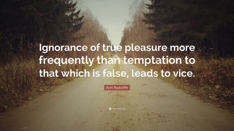 Ann Radcliffe Quote: “Ignorance of true pleasure more frequently than temptation to that which is false, leads to vice.”