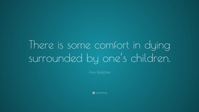 Ann Radcliffe Quote: “There is some comfort in dying surrounded by one’s children.”