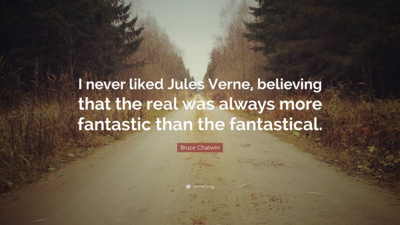 Bruce Chatwin Quote: “I never liked Jules Verne, believing that the real was always more fantastic than the fantastical.”