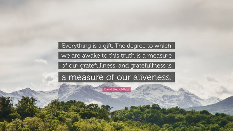 David Steindl-Rast Quote: “Everything is a gift. The degree to which we are awake to this truth is a measure of our gratefullness, and gratefullness is a measure of our aliveness.”