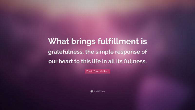 David Steindl-Rast Quote: “What brings fulfillment is gratefulness, the simple response of our heart to this life in all its fullness.”