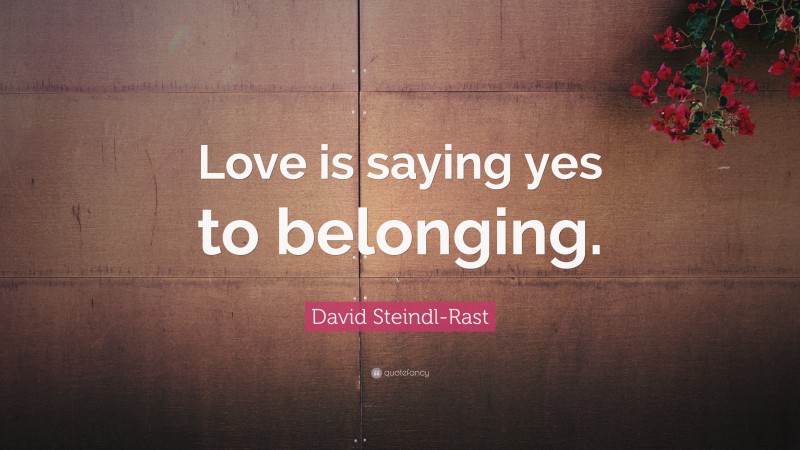 David Steindl-Rast Quote: “Love is saying yes to belonging.”