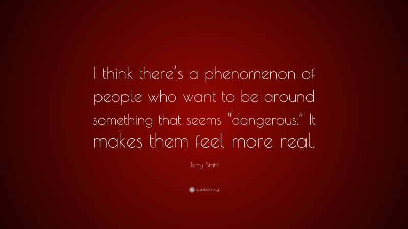 Jerry Stahl Quote: “I think there’s a phenomenon of people who want to be around something that seems “dangerous.” It makes them feel more real.”