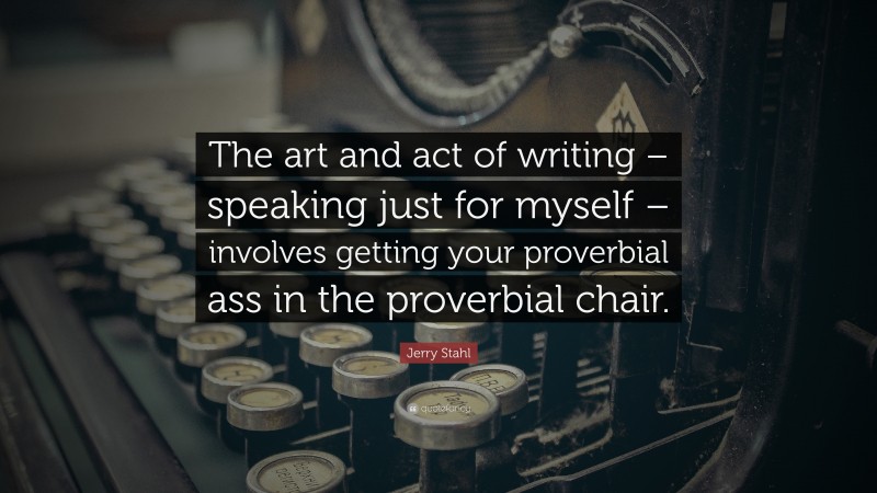 Jerry Stahl Quote: “The art and act of writing – speaking just for myself – involves getting your proverbial ass in the proverbial chair.”