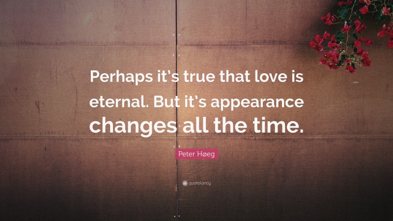 Peter Høeg Quote: “Perhaps it’s true that love is eternal. But it’s appearance changes all the time.”