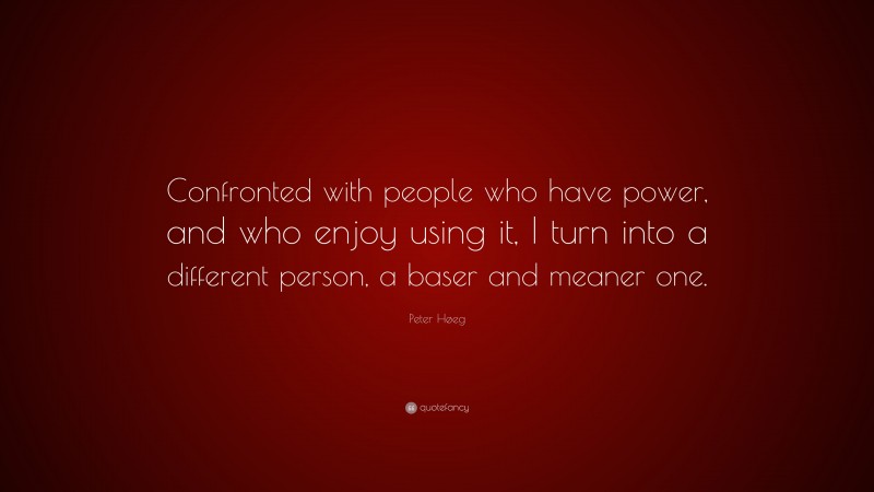Peter Høeg Quote: “Confronted with people who have power, and who enjoy using it, I turn into a different person, a baser and meaner one.”