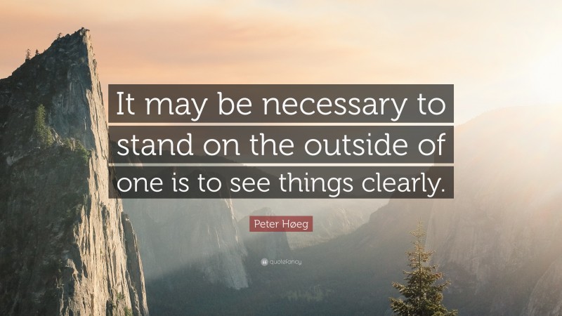 Peter Høeg Quote: “It may be necessary to stand on the outside of one is to see things clearly.”