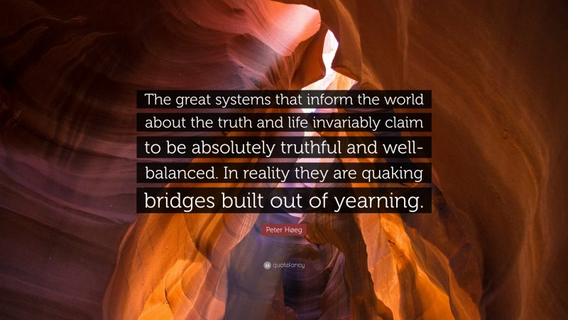 Peter Høeg Quote: “The great systems that inform the world about the truth and life invariably claim to be absolutely truthful and well-balanced. In reality they are quaking bridges built out of yearning.”