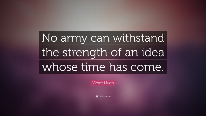 Victor Hugo Quote: “No army can withstand the strength of an idea whose time has come.”