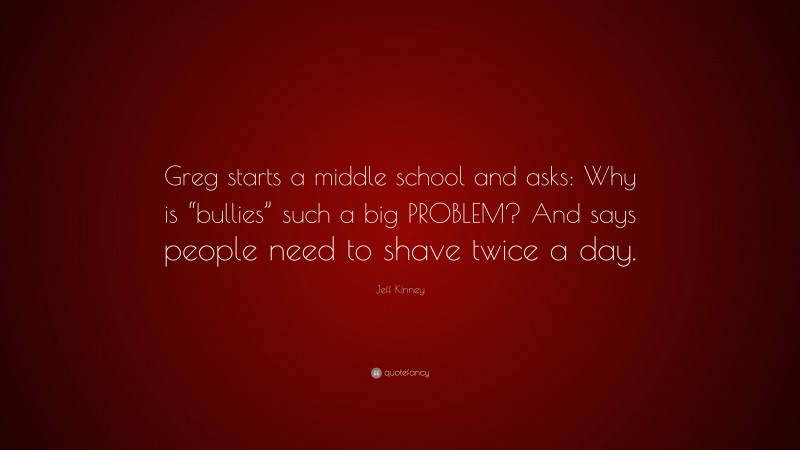 Jeff Kinney Quote: “Greg starts a middle school and asks: Why is “bullies” such a big PROBLEM? And says people need to shave twice a day.”