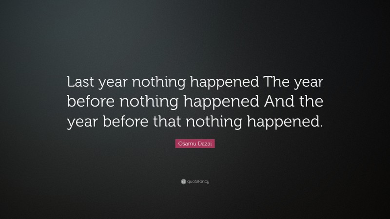 Osamu Dazai Quote: “Last year nothing happened The year before nothing happened And the year before that nothing happened.”