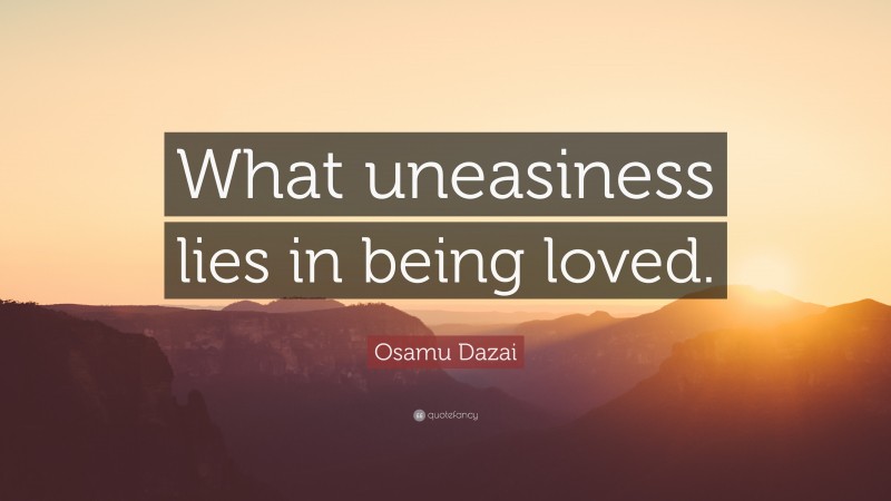 Osamu Dazai Quote: “What uneasiness lies in being loved.”
