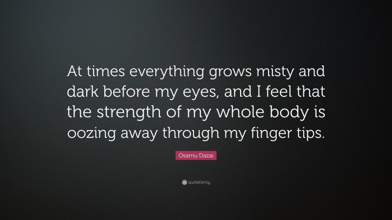 Osamu Dazai Quote: “At times everything grows misty and dark before my eyes, and I feel that the strength of my whole body is oozing away through my finger tips.”