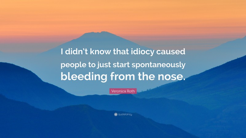 Veronica Roth Quote: “I didn’t know that idiocy caused people to just start spontaneously bleeding from the nose.”