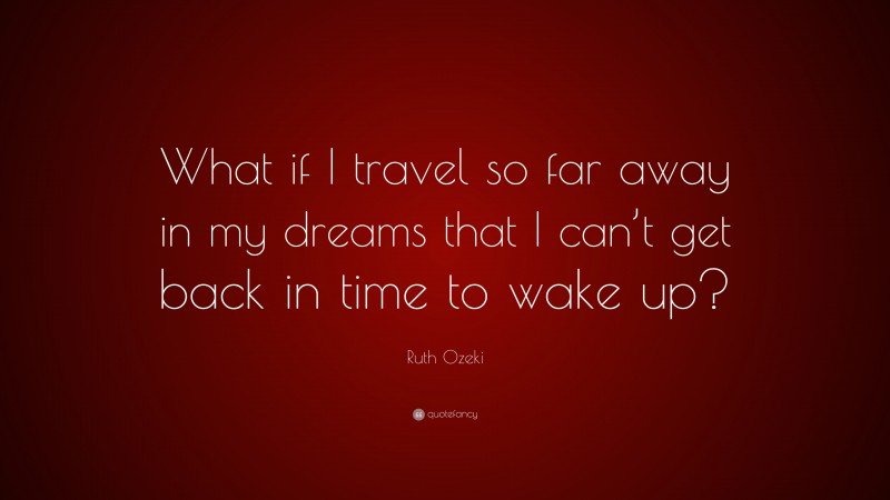 Ruth Ozeki Quote: “What if I travel so far away in my dreams that I can’t get back in time to wake up?”