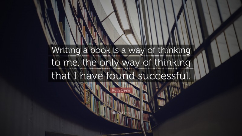 Ruth Ozeki Quote: “Writing a book is a way of thinking to me, the only way of thinking that I have found successful.”
