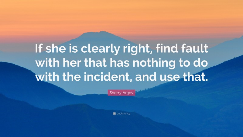 Sherry Argov Quote: “If she is clearly right, find fault with her that has nothing to do with the incident, and use that.”