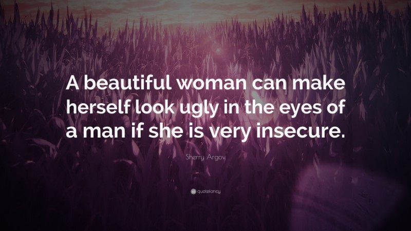 Sherry Argov Quote: “A beautiful woman can make herself look ugly in the eyes of a man if she is very insecure.”