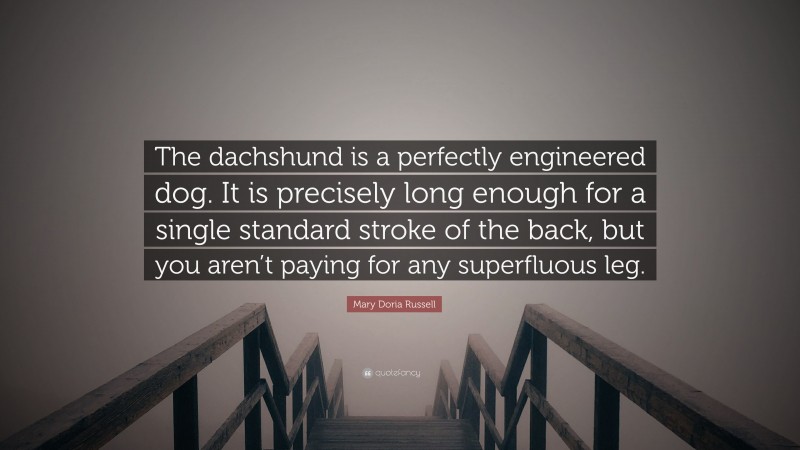 Mary Doria Russell Quote: “The dachshund is a perfectly engineered dog. It is precisely long enough for a single standard stroke of the back, but you aren’t paying for any superfluous leg.”