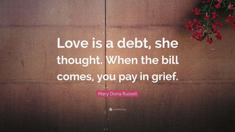 Mary Doria Russell Quote: “Love is a debt, she thought. When the bill comes, you pay in grief.”