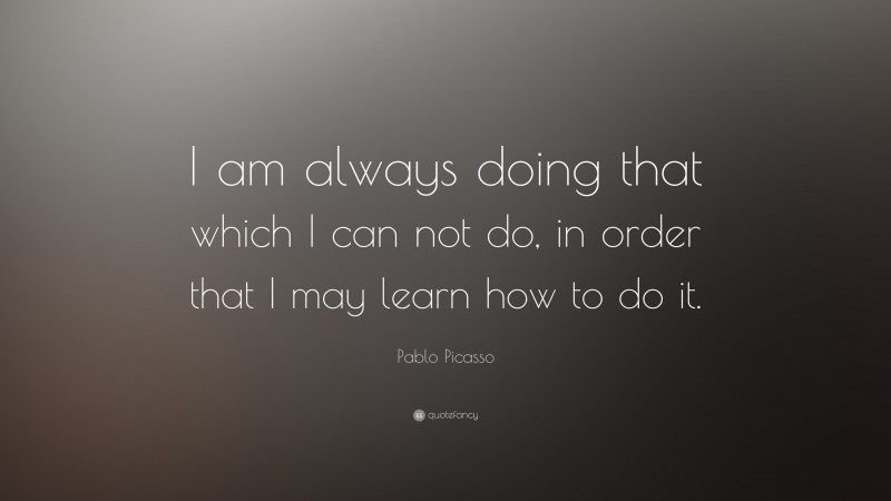 Pablo Picasso Quote: “I am always doing that which I can not do, in order that I may learn how to do it.”