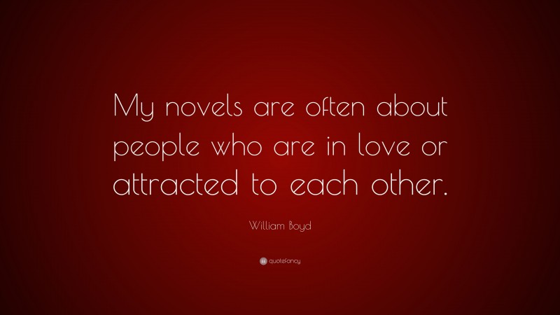 William Boyd Quote: “My novels are often about people who are in love or attracted to each other.”