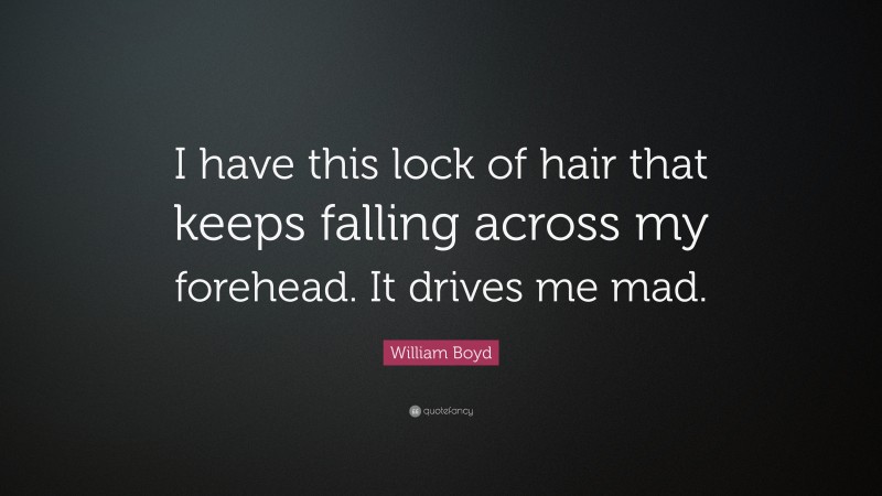 William Boyd Quote: “I have this lock of hair that keeps falling across my forehead. It drives me mad.”