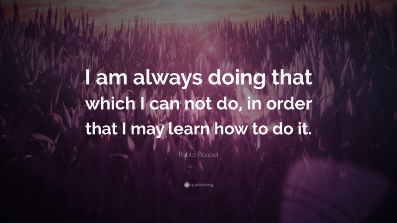 Pablo Picasso Quote: “I am always doing that which I can not do, in ...