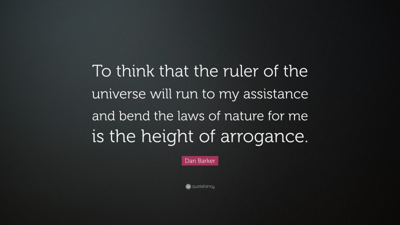 Dan Barker Quote: “To think that the ruler of the universe will run to my assistance and bend the laws of nature for me is the height of arrogance.”