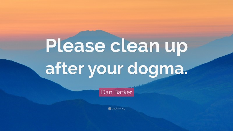Dan Barker Quote: “Please clean up after your dogma.”