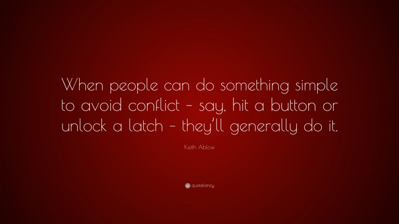Keith Ablow Quote: “When people can do something simple to avoid conflict – say, hit a button or unlock a latch – they’ll generally do it.”