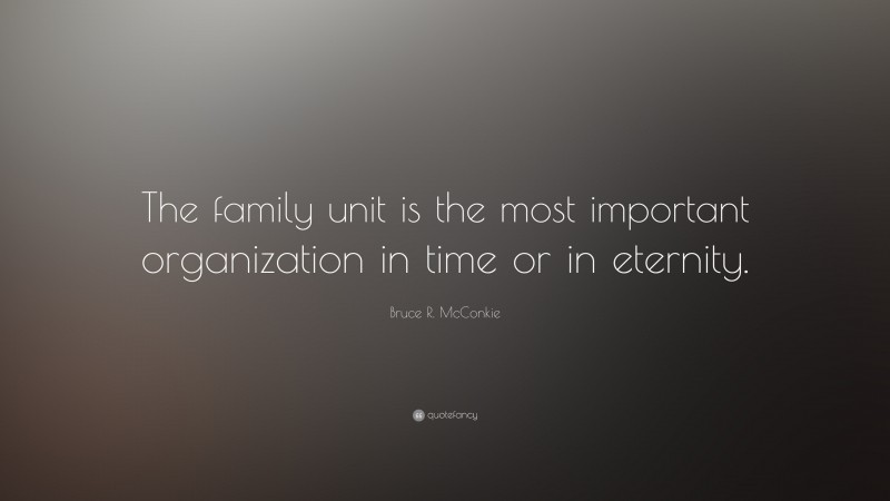 Bruce R. McConkie Quote: “The family unit is the most important organization in time or in eternity.”
