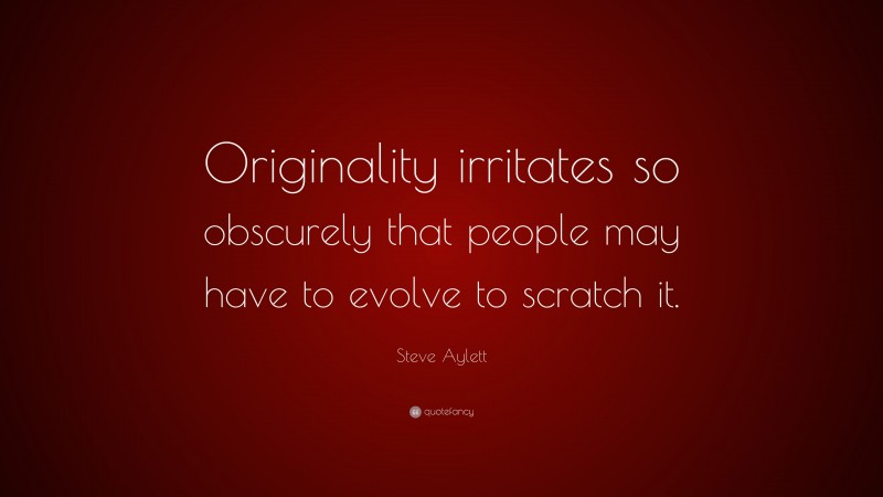 Steve Aylett Quote: “Originality irritates so obscurely that people may have to evolve to scratch it.”