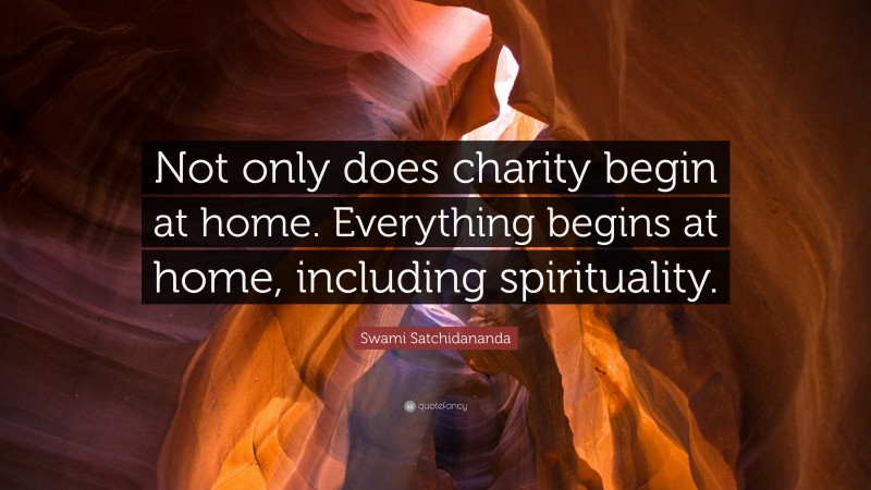 Swami Satchidananda Quote: “Not only does charity begin at home. Everything begins at home, including spirituality.”