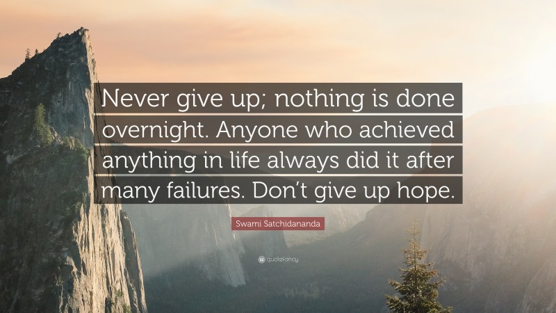 Swami Satchidananda Quote: “Never give up; nothing is done overnight. Anyone who achieved anything in life always did it after many failures. Don’t give up hope.”