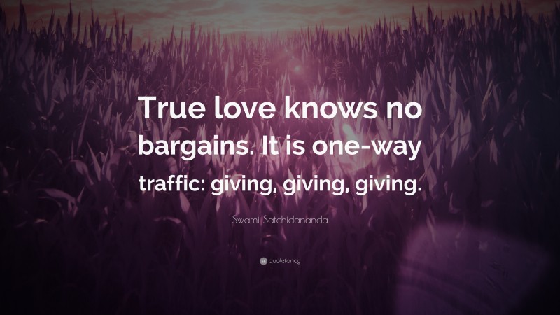 Swami Satchidananda Quote: “True love knows no bargains. It is one-way traffic: giving, giving, giving.”