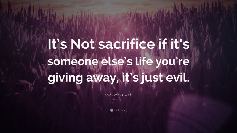 Veronica Roth Quote: “It’s Not sacrifice if it’s someone else’s life you’re giving away, it’s just evil.”