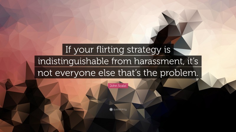John Scalzi Quote: “If your flirting strategy is indistinguishable from harassment, it’s not everyone else that’s the problem.”