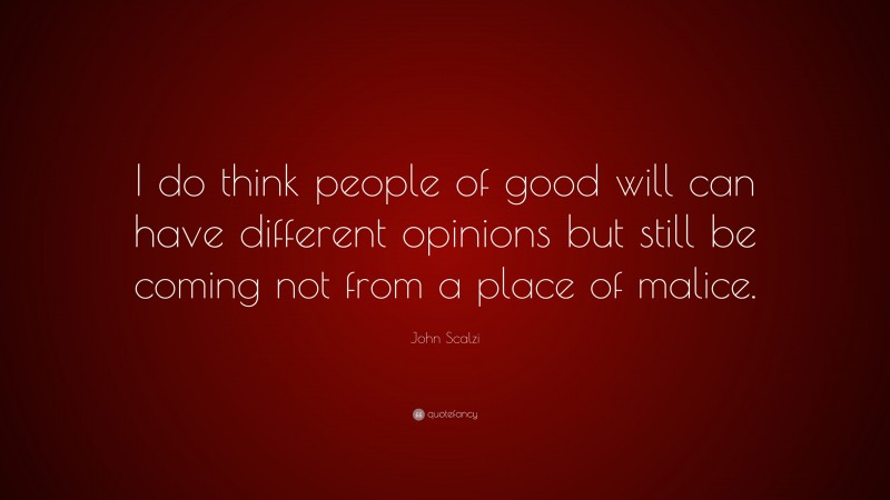 John Scalzi Quote: “I do think people of good will can have different opinions but still be coming not from a place of malice.”