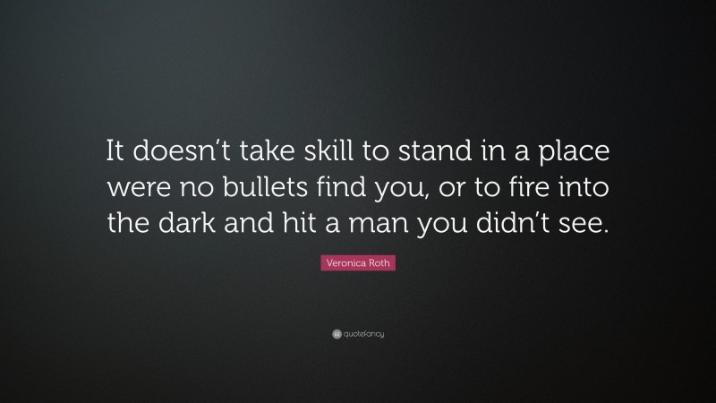 Veronica Roth Quote: “It doesn’t take skill to stand in a place were no bullets find you, or to fire into the dark and hit a man you didn’t see.”