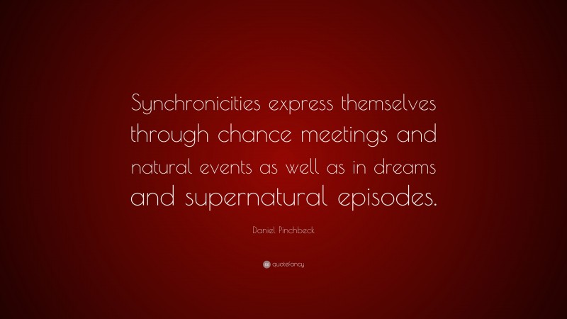 Daniel Pinchbeck Quote: “Synchronicities express themselves through chance meetings and natural events as well as in dreams and supernatural episodes.”