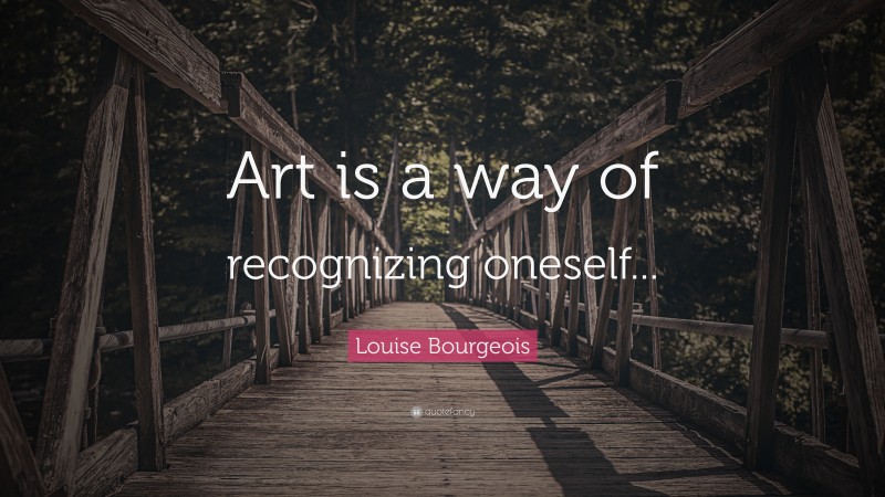 Louise Bourgeois Quote: “Art is a way of recognizing oneself...”